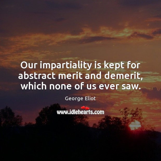 Our impartiality is kept for abstract merit and demerit, which none of us ever saw. George Eliot Picture Quote