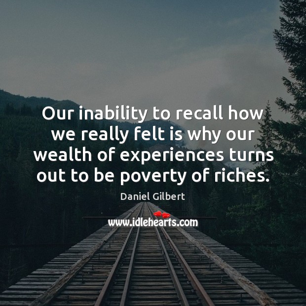 Our inability to recall how we really felt is why our wealth Daniel Gilbert Picture Quote