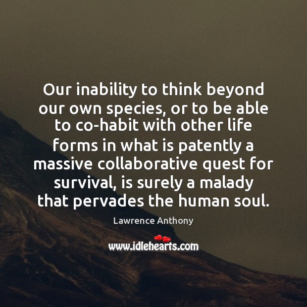 Our inability to think beyond our own species, or to be able Lawrence Anthony Picture Quote