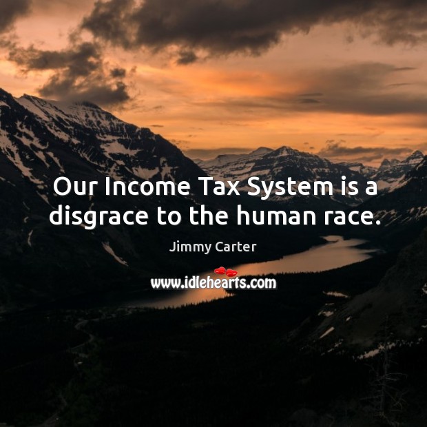 Our Income Tax System is a disgrace to the human race. Jimmy Carter Picture Quote