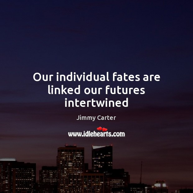 Our individual fates are linked our futures intertwined Jimmy Carter Picture Quote
