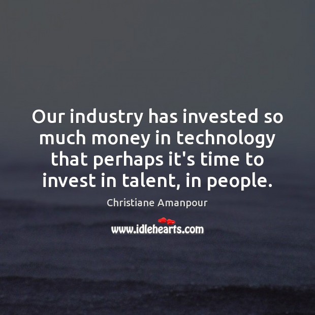 Our industry has invested so much money in technology that perhaps it’s Christiane Amanpour Picture Quote