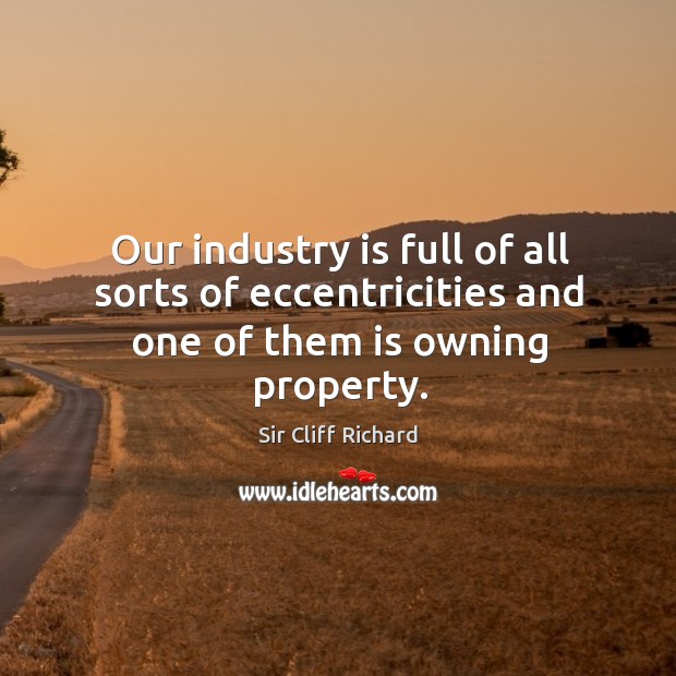 Our industry is full of all sorts of eccentricities and one of them is owning property. Sir Cliff Richard Picture Quote