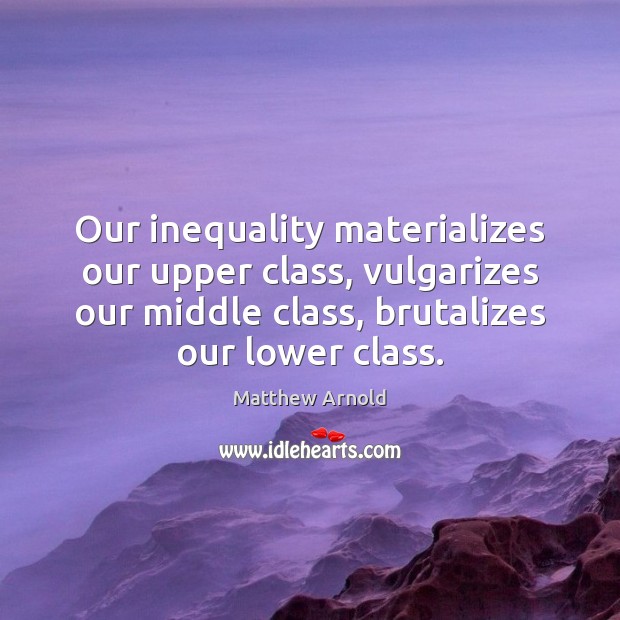 Our inequality materializes our upper class, vulgarizes our middle class, brutalizes our Matthew Arnold Picture Quote