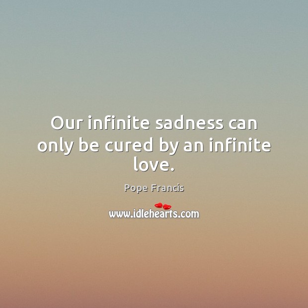 Our infinite sadness can only be cured by an infinite love. Pope Francis Picture Quote