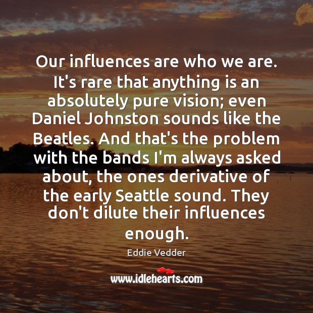 Our influences are who we are. It’s rare that anything is an Eddie Vedder Picture Quote