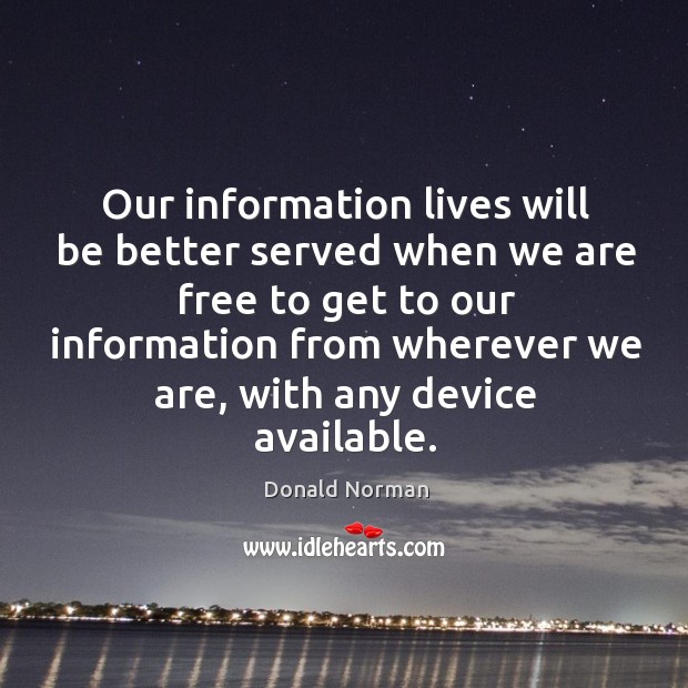 Our information lives will be better served when we are free to get to our information from wherever we are Donald Norman Picture Quote