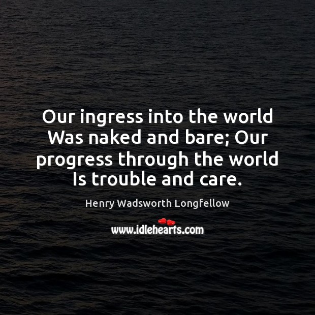 Our ingress into the world Was naked and bare; Our progress through Henry Wadsworth Longfellow Picture Quote