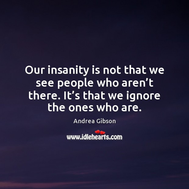 Our insanity is not that we see people who aren’t there. Image