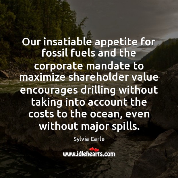 Our insatiable appetite for fossil fuels and the corporate mandate to maximize Sylvia Earle Picture Quote