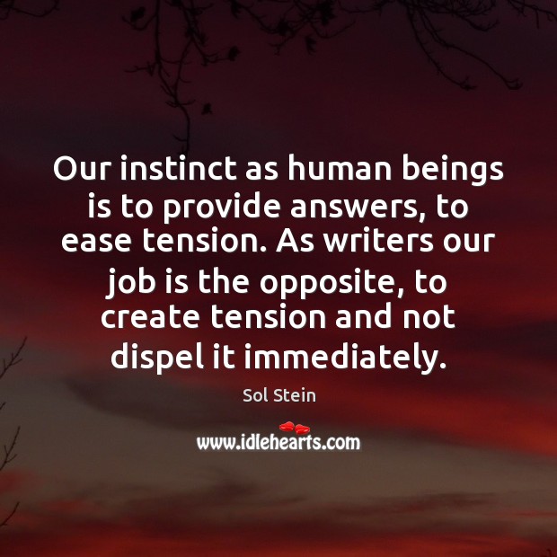 Our instinct as human beings is to provide answers, to ease tension. Sol Stein Picture Quote
