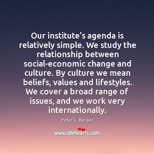 Our institute’s agenda is relatively simple. We study the relationship between social-economic Peter L. Berger Picture Quote