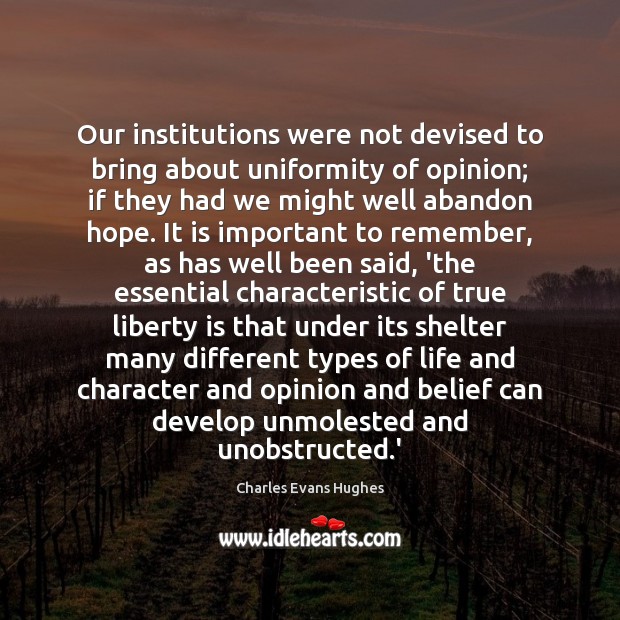 Our institutions were not devised to bring about uniformity of opinion; if Charles Evans Hughes Picture Quote