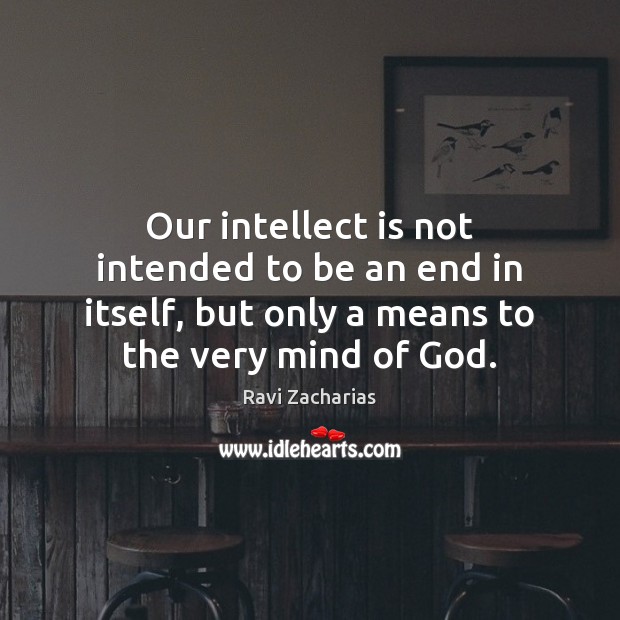 Our intellect is not intended to be an end in itself, but Ravi Zacharias Picture Quote
