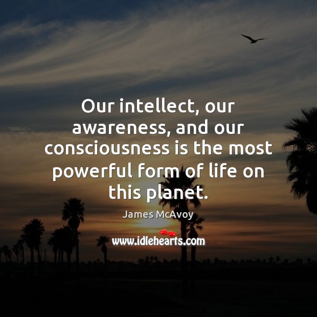 Our intellect, our awareness, and our consciousness is the most powerful form James McAvoy Picture Quote