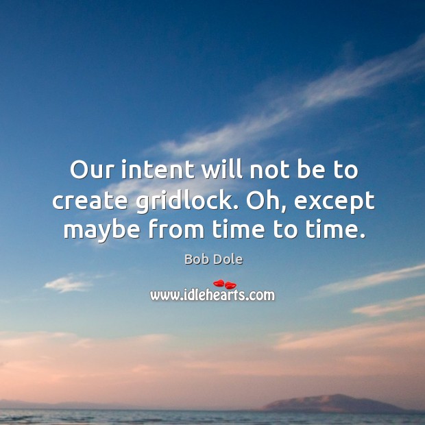 Our intent will not be to create gridlock. Oh, except maybe from time to time. Bob Dole Picture Quote