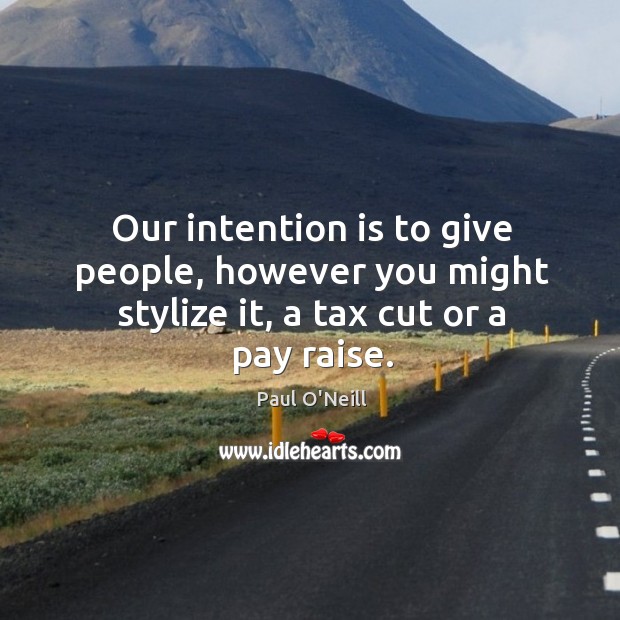 Our intention is to give people, however you might stylize it, a tax cut or a pay raise. Paul O’Neill Picture Quote