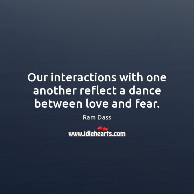 Our interactions with one another reflect a dance between love and fear. Ram Dass Picture Quote