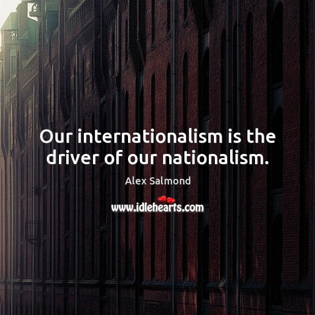 Our internationalism is the driver of our nationalism. 