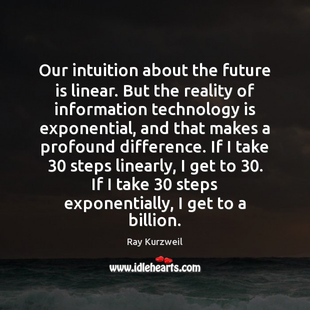 Our intuition about the future is linear. But the reality of information Technology Quotes Image