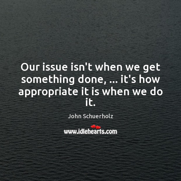 Our issue isn’t when we get something done, … it’s how appropriate it is when we do it. John Schuerholz Picture Quote