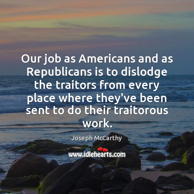 Our job as Americans and as Republicans is to dislodge the traitors Joseph McCarthy Picture Quote