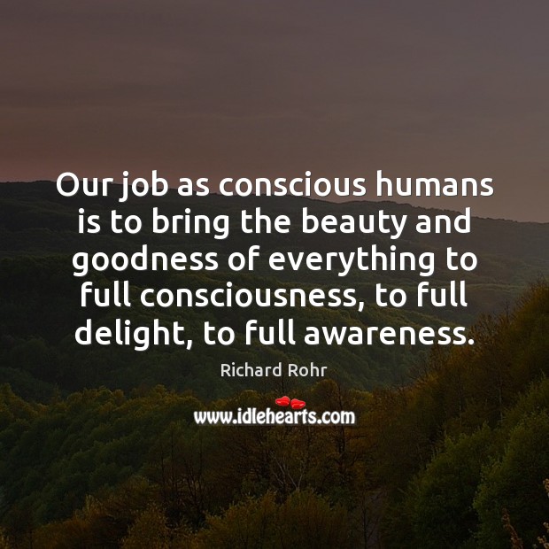 Our job as conscious humans is to bring the beauty and goodness Richard Rohr Picture Quote