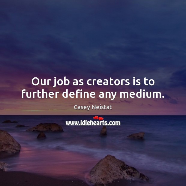 Our job as creators is to further define any medium. 