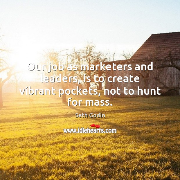 Our job as marketers and leaders, is to create vibrant pockets, not to hunt for mass. Seth Godin Picture Quote