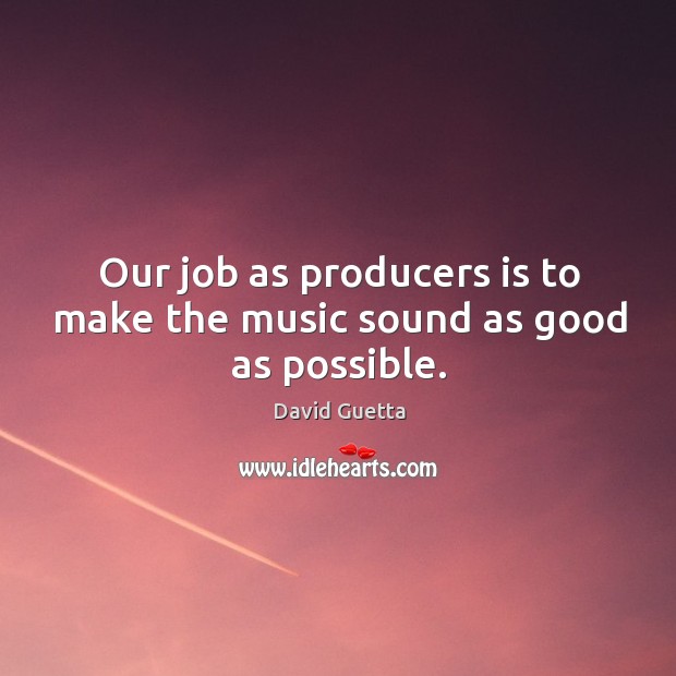 Our job as producers is to make the music sound as good as possible. David Guetta Picture Quote
