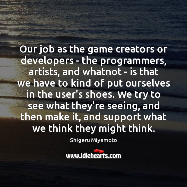 Our job as the game creators or developers – the programmers, artists, Shigeru Miyamoto Picture Quote
