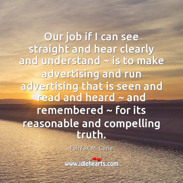 Our job if I can see straight and hear clearly and understand ~ Fairfax M. Cone Picture Quote