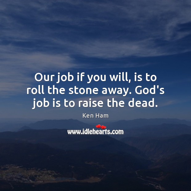 Our job if you will, is to roll the stone away. God’s job is to raise the dead. Ken Ham Picture Quote