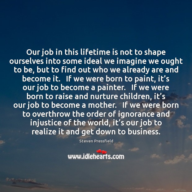 Our job in this lifetime is not to shape ourselves into some Image
