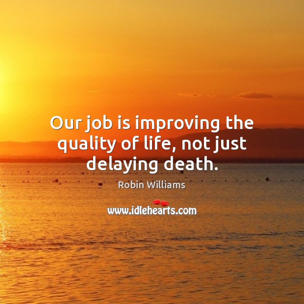 Our job is improving the quality of life, not just delaying death. Robin Williams Picture Quote