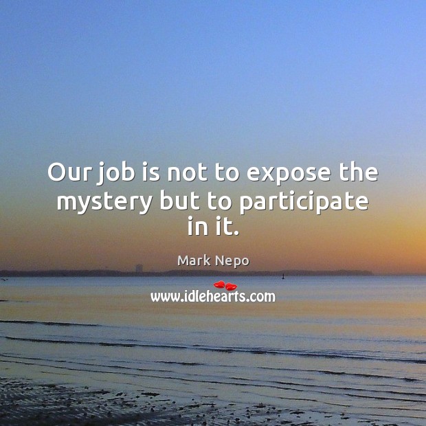 Our job is not to expose the mystery but to participate in it. Mark Nepo Picture Quote