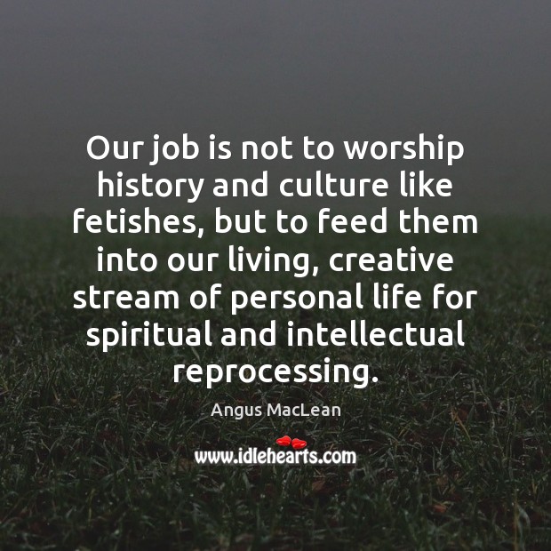 Our job is not to worship history and culture like fetishes, but Image