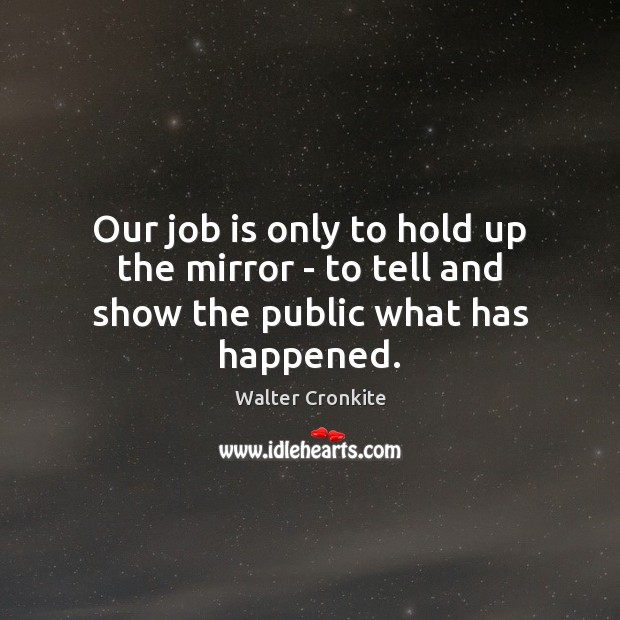 Our job is only to hold up the mirror – to tell and show the public what has happened. Walter Cronkite Picture Quote