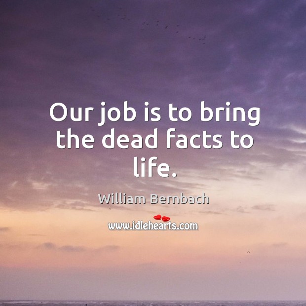 Our job is to bring the dead facts to life. Image