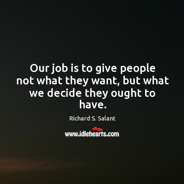 Our job is to give people not what they want, but what we decide they ought to have. Richard S. Salant Picture Quote