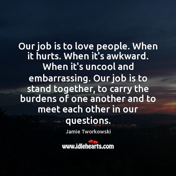 Our job is to love people. When it hurts. When it’s awkward. Jamie Tworkowski Picture Quote
