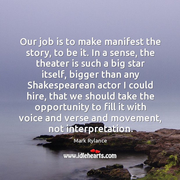 Our job is to make manifest the story, to be it. In a sense, the theater is such a big star itself Mark Rylance Picture Quote