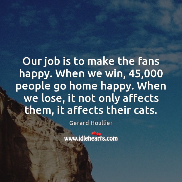 Our job is to make the fans happy. When we win, 45,000 people Gerard Houllier Picture Quote
