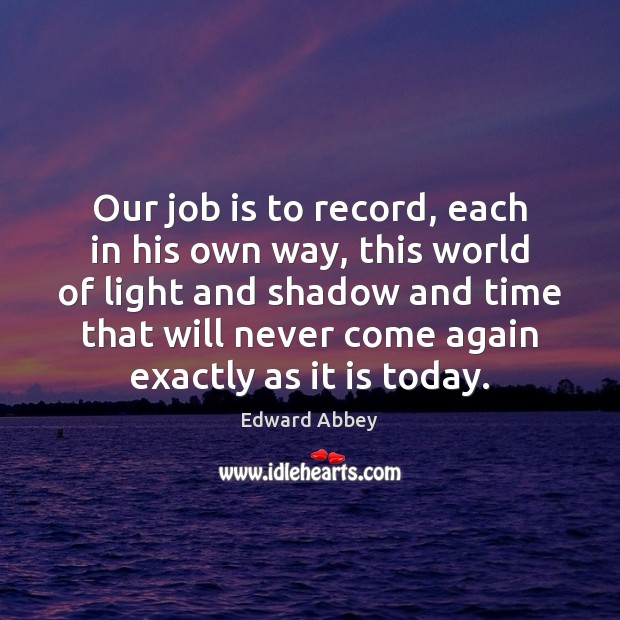 Our job is to record, each in his own way, this world Edward Abbey Picture Quote