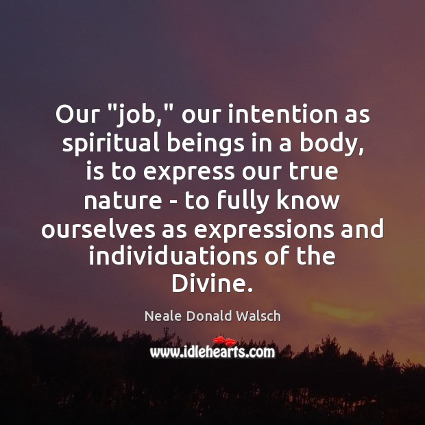 Our “job,” our intention as spiritual beings in a body, is to Neale Donald Walsch Picture Quote
