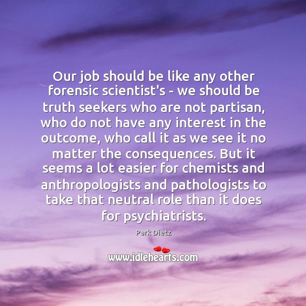 Our job should be like any other forensic scientist’s – we should Park Dietz Picture Quote