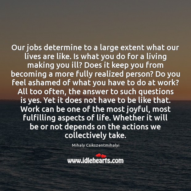 Our jobs determine to a large extent what our lives are like. Mihaly Csikszentmihalyi Picture Quote
