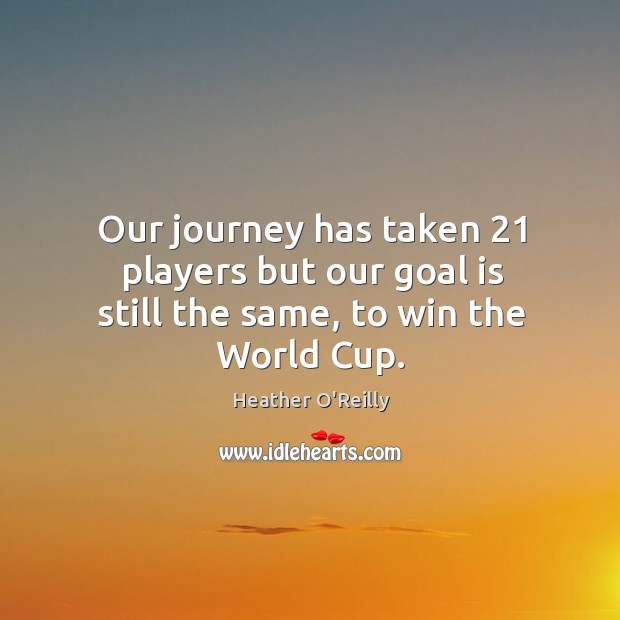 Our journey has taken 21 players but our goal is still the same, to win the world cup. Heather O’Reilly Picture Quote