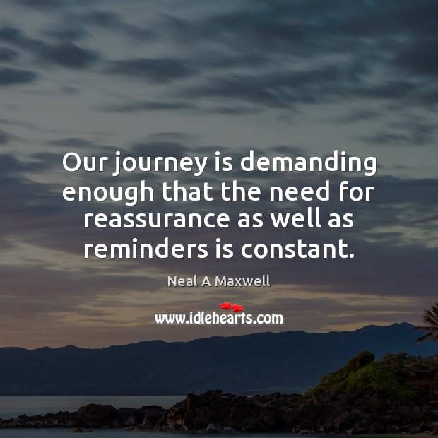 Our journey is demanding enough that the need for reassurance as well 
