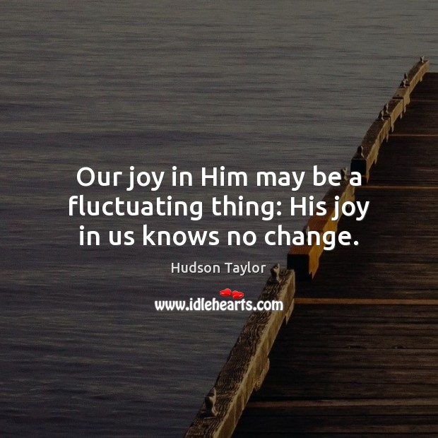 Our joy in Him may be a fluctuating thing: His joy in us knows no change. Hudson Taylor Picture Quote